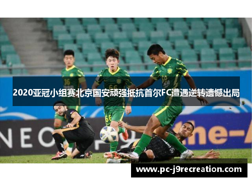 2020亚冠小组赛北京国安顽强抵抗首尔FC遭遇逆转遗憾出局